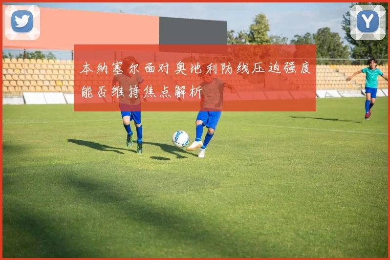 本纳塞尔面对奥地利防线压迫强度能否维持焦点解析