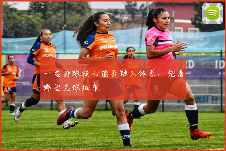 一名持球核心能否融入体系，先看哪些无球细节