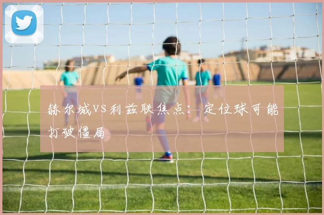 赫尔城vs利兹联焦点：定位球可能打破僵局