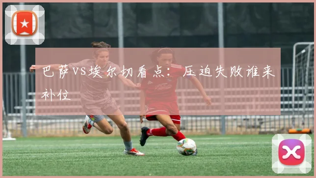 巴萨vs埃尔切看点：压迫失败谁来补位