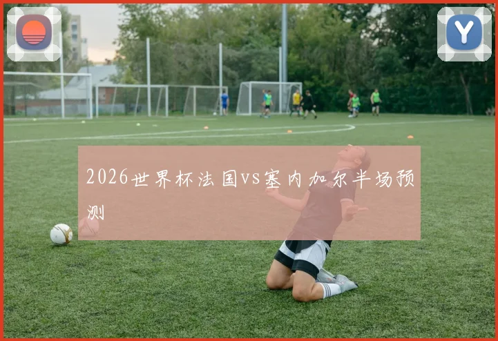 2026世界杯法国vs塞内加尔半场预测
