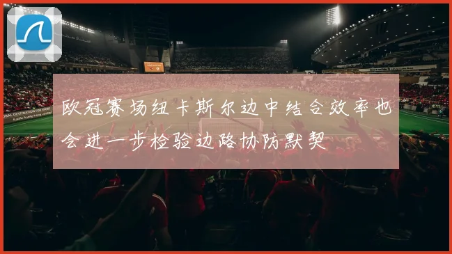 欧冠赛场纽卡斯尔边中结合效率也会进一步检验边路协防默契