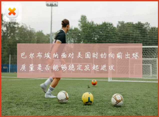 巴尔布埃纳面对美国时的向前出球质量是否能够稳定发起进攻