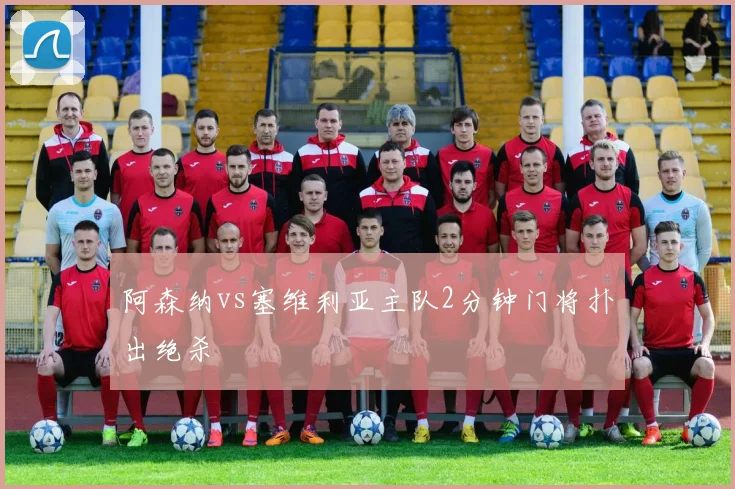 阿森纳vs塞维利亚主队2分钟门将扑出绝杀