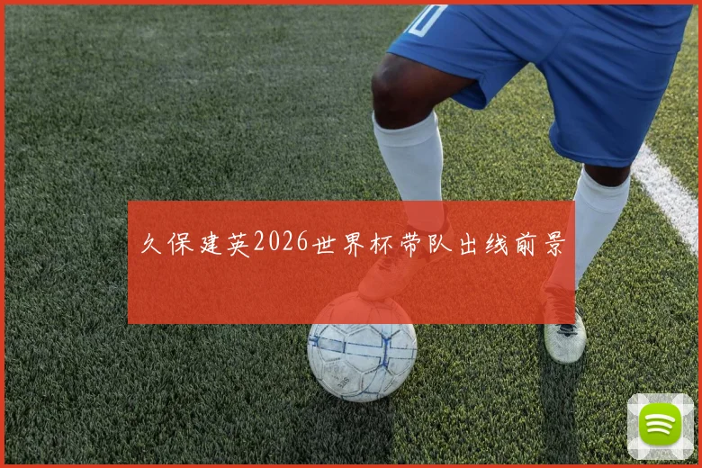 久保建英2026世界杯带队出线前景