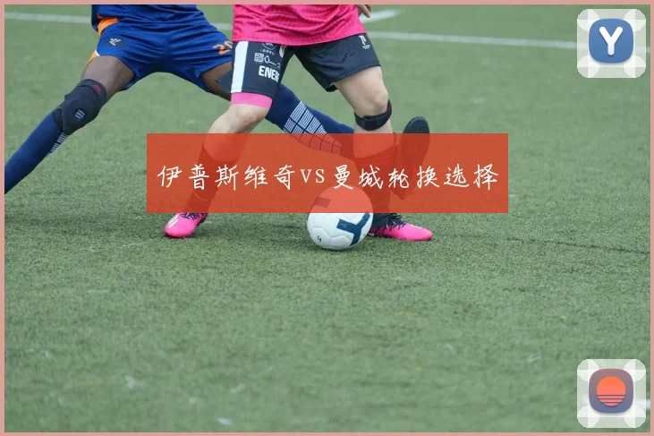 伊普斯维奇vs曼城轮换选择