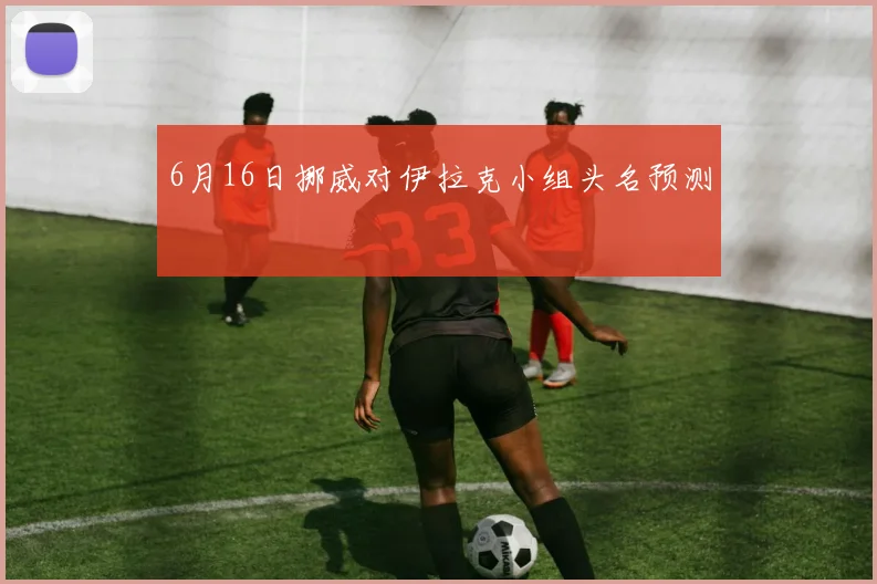 6月16日挪威对伊拉克小组头名预测