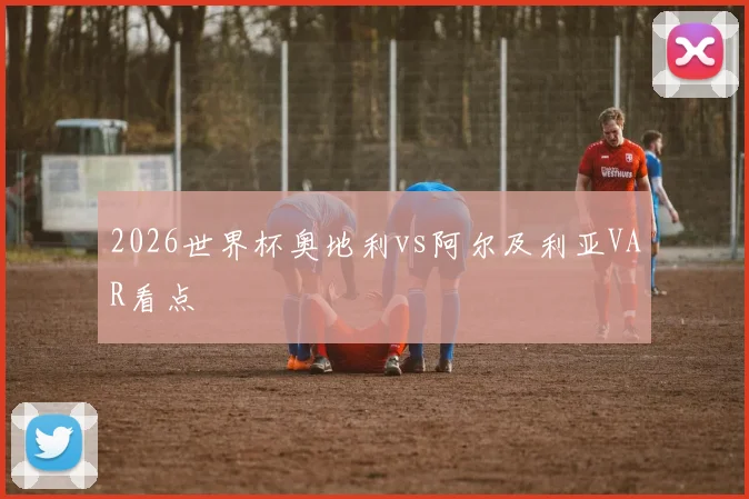 2026世界杯奥地利vs阿尔及利亚VAR看点