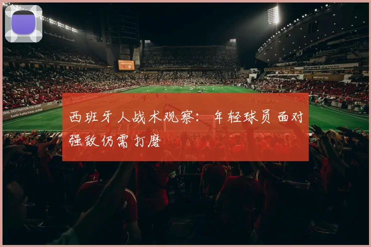 西班牙人战术观察：年轻球员面对强敌仍需打磨