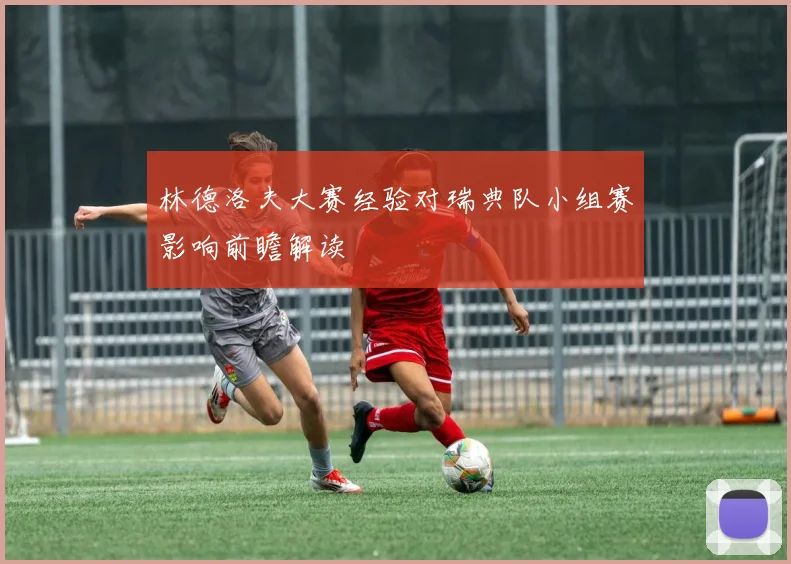 林德洛夫大赛经验对瑞典队小组赛影响前瞻解读