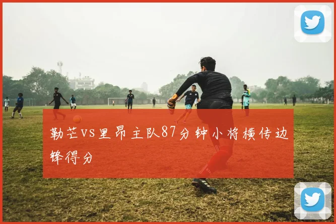 勒芒vs里昂主队87分钟小将横传边锋得分