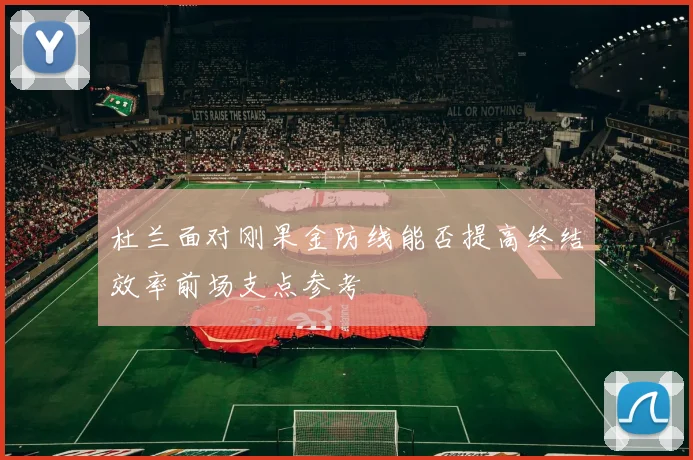 杜兰面对刚果金防线能否提高终结效率前场支点参考