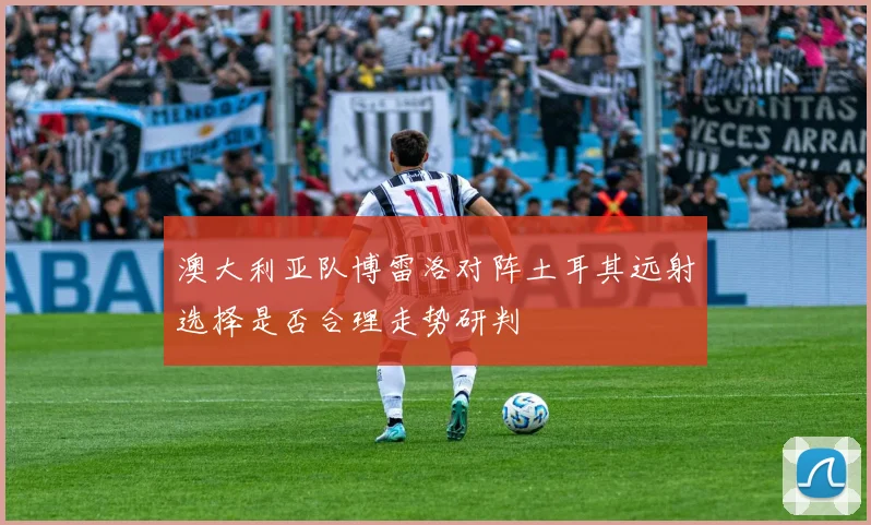 澳大利亚队博雷洛对阵土耳其远射选择是否合理走势研判