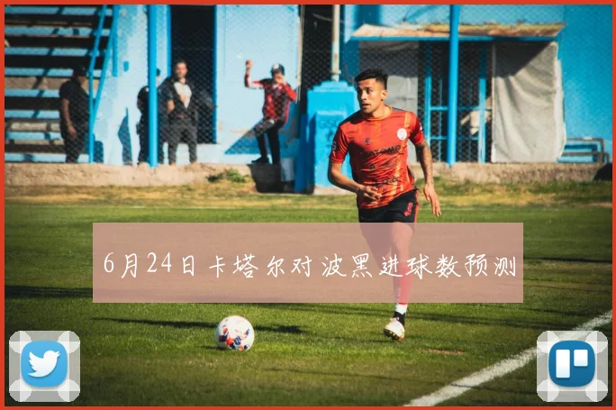 6月24日卡塔尔对波黑进球数预测