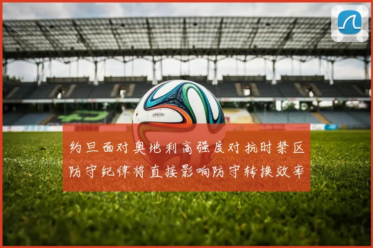 约旦面对奥地利高强度对抗时禁区防守纪律将直接影响防守转换效率