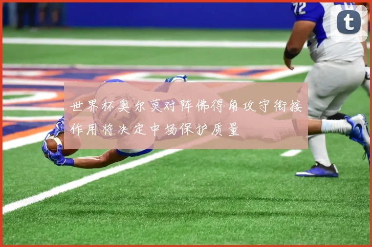 世界杯奥尔莫对阵佛得角攻守衔接作用将决定中场保护质量
