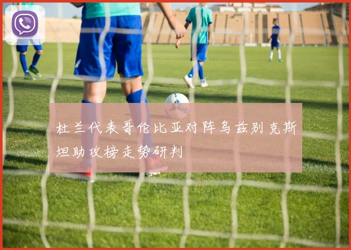 杜兰代表哥伦比亚对阵乌兹别克斯坦助攻榜走势研判