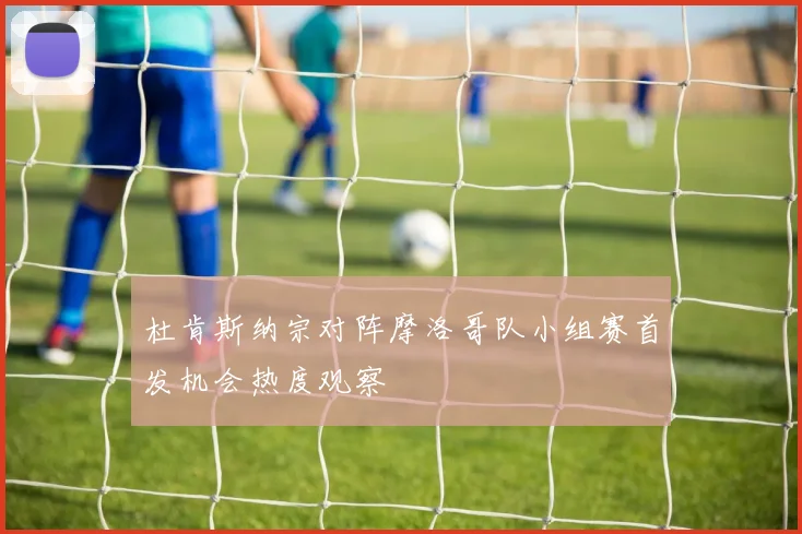 杜肯斯纳宗对阵摩洛哥队小组赛首发机会热度观察