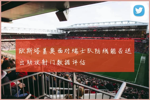 欧斯塔基奥面对瑞士队防线能否送出助攻射门数据评估