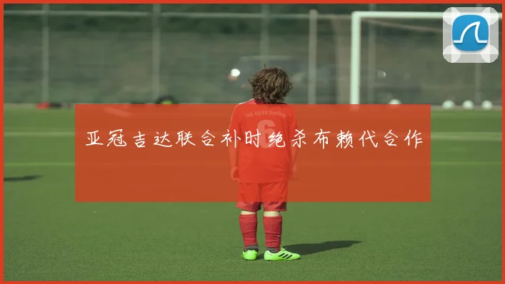 亚冠吉达联合补时绝杀布赖代合作