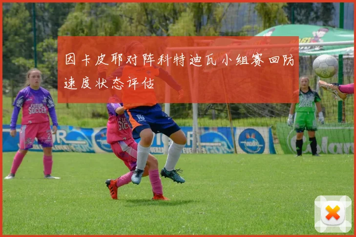 因卡皮耶对阵科特迪瓦小组赛回防速度状态评估