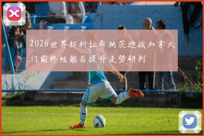 2026世界杯科拉希纳茨迎战加拿大门前终结能否提升走势研判